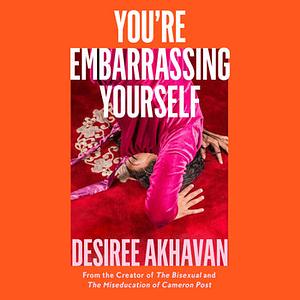 You're Embarrassing Yourself: Stories of Love, Lust, and Movies by Desiree Akhavan