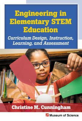 Engineering in Elementary Stem Education: Curriculum Design, Instruction, Learning, and Assessment by Christine M. Cunningham, Museum of Science Boston