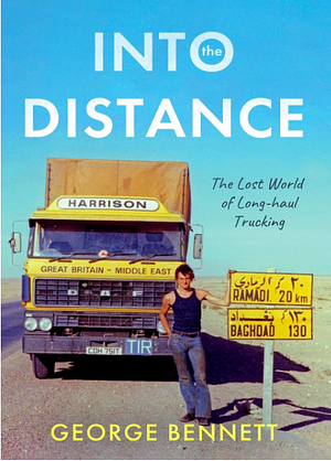 Into the Distance: The Long Lost World of Long-haul Trucking by George Bennett