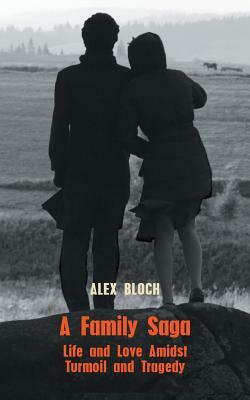 A Family Saga: Life and Love Amidst Turmoil and Tragedy by Alex Bloch