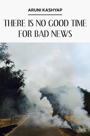 There Is No Good Time for Bad News by Aruni Kashyap