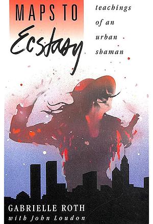 Maps to Ecstasy: Teachings of an Urban Shaman by John Loudon, Shakti Gawain, Gabrielle Roth