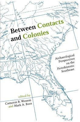 Between Contacts and Colonies: Archaeological Perspectives on the Protohistoric Southeast by Cameron B. Wesson, Mark A. Rees