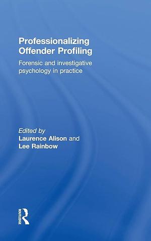 Professionalizing Offender Profiling: Forensic and Investigative Psychology in Practice by Laurence J. Alison, Lee Rainbow