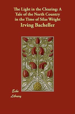 The Light in the Clearing: A Tale of the North Country in the Time of Silas Wright by Irving Bacheller