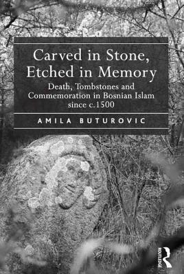 Carved in Stone, Etched in Memory: Death, Tombstones and Commemoration in Bosnian Islam Since C.1500 by Amila Buturović