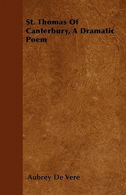 St. Thomas Of Canterbury, A Dramatic Poem by Aubrey de Vere