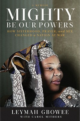 Mighty Be Our Powers: How Sisterhood, Prayer, and Sex Changed a Nation at War by Leymah Gbowee