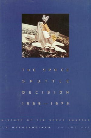 History of the Space Shuttle, Volume 1: The Space Shuttle Decision, 1965-1972 by T.A. Heppenheimer