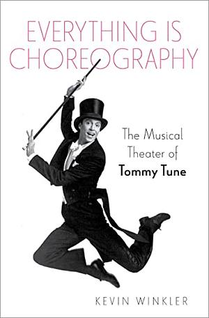 Everything Is Choreography: The Musical Theater of Tommy Tune by Kevin Winkler