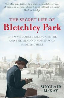 The Secret Life of Bletchley Park: The Ww11 Codebreaking Centre and the Men and Women Who Worked There by Sinclair McKay