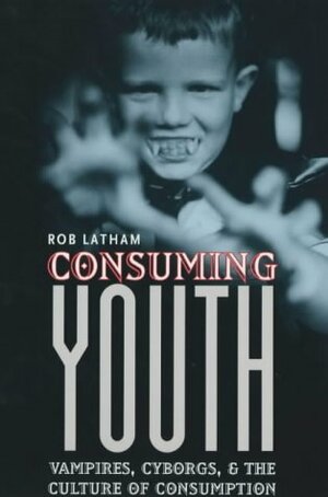 Consuming Youth: Vampires, Cyborgs, and the Culture of Consumption by Rob Latham
