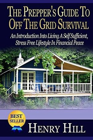 The Prepper's Guide To Off The Grid Survival: An Introduction Into Living A Self Sufficient, Stress Free Lifestyle In Financial Peace (Grid Down, Stockpile, Urban Farming, Prepare, Garden) by Henry Hill