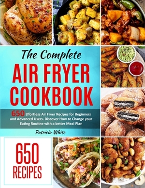 The Complete Air Fryer Cookbook: 650 Effortless Air Fryer Recipes for Beginners and Advanced Users. Discover How to Change your Eating Routine with a by Patricia White