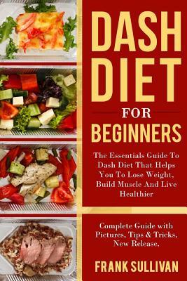 DASH Diet for Beginners: The Essentials Guide Daily DASH for Weight Loss, Build Muscle And Live Healthier, Complete Guide with Pictures, Tips & by Frank Sullivan