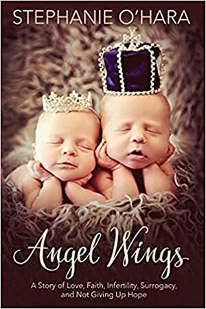 Angel Wings: My Story of Love, Faith, Infertility, Surrogacy and Not Giving Up Hope by Stephanie O'Hara