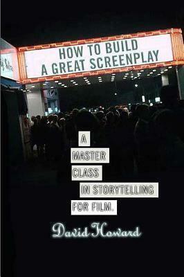 How to Build a Great Screenplay: A Master Class in Storytelling for Film by David Howard