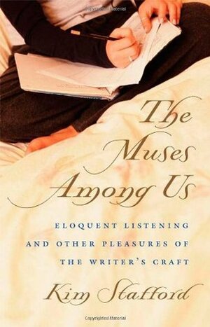 The Muses Among Us: Eloquent Listening and Other Pleasures of the Writer's Craft by Kim Stafford