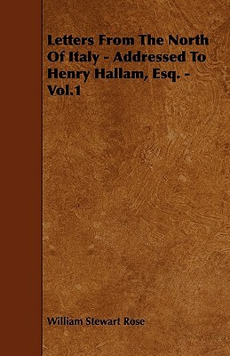 Letters From The North Of Italy - Addressed To Henry Hallam, Esq. - Vol.1 by William Stewart Rose