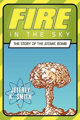 Fire in the Sky: The Story of the Atomic Bomb by Jeffrey K. Smith