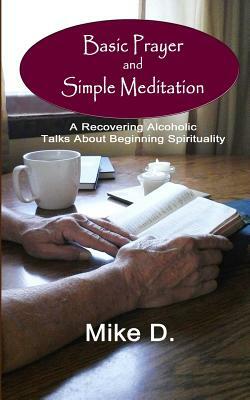 Basic Prayer and Simple Meditation: A Recovering Alcoholic Talks about Beginning Spirituality by Mike D