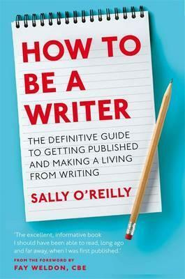 How to Be a Writer: The Definitive Guide to Getting Published and Making a Living from Writing by Sally O'Reilly, Fay Weldon