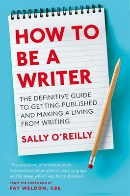 How to Be a Writer: The Definitive Guide to Getting Published and Making a Living from Writing by Fay Weldon, Sally O'Reilly