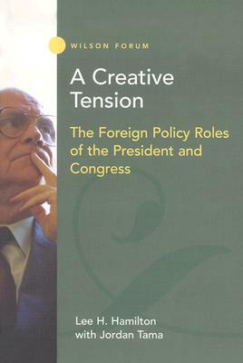A Creative Tension: The Foreign Policy Roles of the President and Congress by Jordan Tama, Lee H. Hamilton