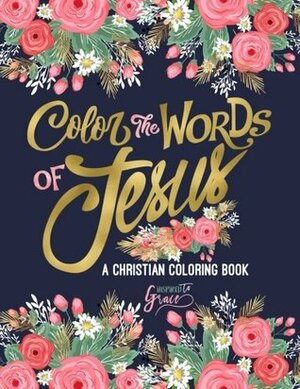 Color the Words of Jesus: A Christian Coloring Book: Modern Florals Cover with Calligraphy & Lettering Design: Colouring for Adults by Inspired to Grace