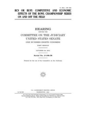 BCS or bust: competitive and economic effects of the Bowl Championship Series on and off the field by United States Congress, United States Senate, Committee on the Judiciary (senate)