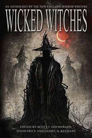 Wicked Witches: An Anthology of the New England Horror Writers by Daniel G. Keohane, David Price, Scott T. Goudsward