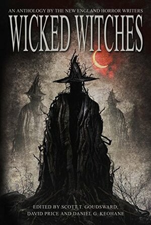 Wicked Witches: An Anthology of the New England Horror Writers by Scott T. Goudsward, Daniel G. Keohane, David Price