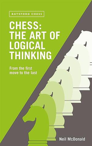 Chess: The Art of Logical Thinking: From The First Move To The Last by Neil McDonald, Neil McDonald