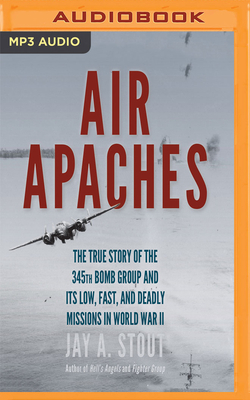 Air Apaches: The True Story of the 345th Bomb Group and Its Low, Fast, and Deadly Missions in World War II by Jay A. Stout