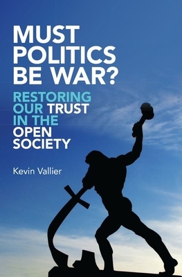 Must Politics Be War?: Restoring Our Trust in the Open Society by Kevin Vallier