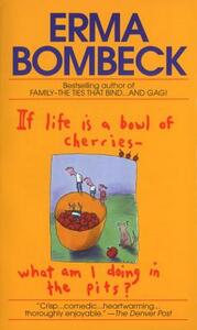 If Life Is a Bowl of Cherries What Am I Doing in the Pits? by Erma Bombeck