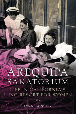 Arequipa Sanatorium: Life in California's Lung Resort for Women by Lynn Downey