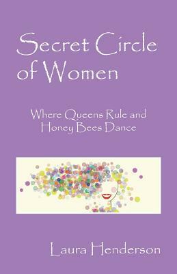 Secret Circle of Women: Where Queens Rule and Honey Bees Dance by Laura Henderson