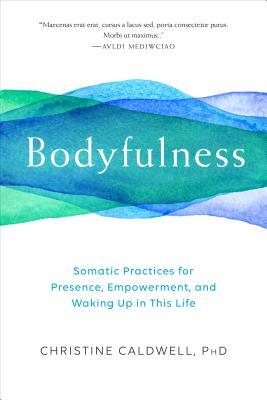 Bodyfulness: Somatic Practices for Presence, Empowerment, and Waking Up in This Life by Christine Caldwell