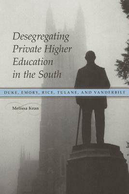 Desegregating Private Higher Education in the South: Duke, Emory, Rice, Tulane, and Vanderbilt by Melissa Kean