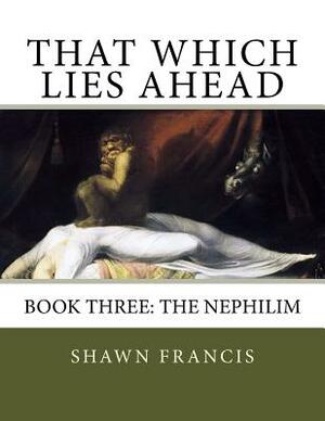 That Which Lies Ahead: Book Three: The Nephilim by Shawn Francis