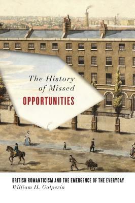 The History of Missed Opportunities: British Romanticism and the Emergence of the Everyday by William Galperin