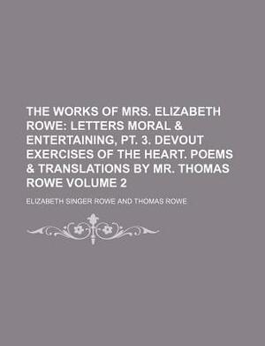 The Works of Mrs. Elizabeth Rowe Volume 2; Letters Moral & Entertaining, PT. 3. Devout Exercises of the Heart. Poems & Translations by Mr. Thomas Rowe by Elizabeth Singer Rowe