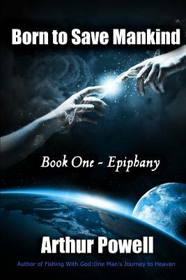 Born to Save Mankind: Epiphany: Book I in the Born to Save Mankind Trilogy by Arthur Powell