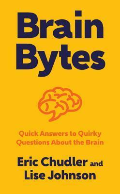 Brain Bytes: Quick Answers to Quirky Questions About the Brain by Lise A. Johnson, Eric Chudler