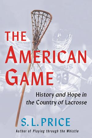 The American Game: History and Hope in the Country of Lacrosse by S. L. Price