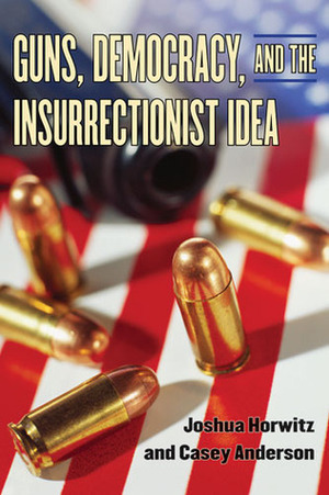 Guns, Democracy, and the Insurrectionist Idea by Casey Anderson, Joshua Horwitz