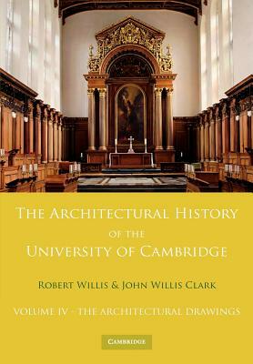 The Architectural History of the University of Cambridge and of the Colleges of Cambridge and Eton: Volume 4, the Architectural Drawings by Robert Willis, John Willis Clark