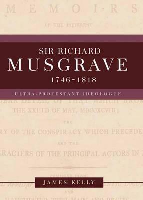 Sir Richard Musgrave, 1746-1818: Ultra-Protestant Ideologue by James Kelly