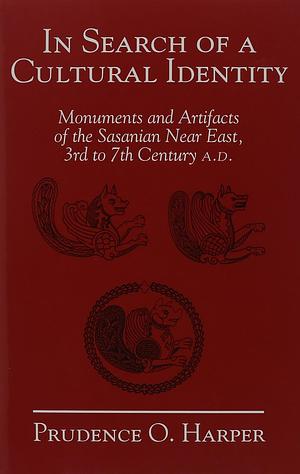 In Search of a Cultural Identity: Monuments and Artifacts of the Sasanian Near East, 3rd to 7th Century A.D. by Prudence Oliver Harper